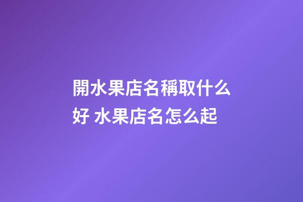 開水果店名稱取什么好 水果店名怎么起-第1張-店鋪起名-玄機派